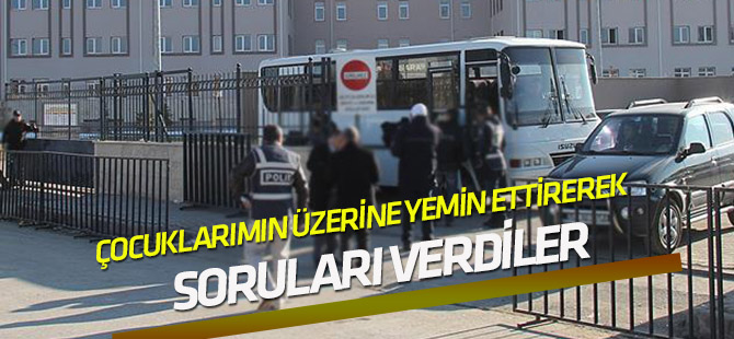 "Çocuklarım üzerine yemin ettirerek soruları verdiler"