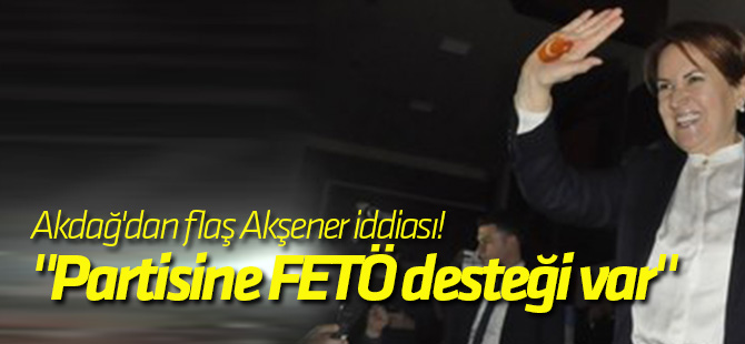 Başbakan Yardımcısı Akdağ'dan flaş Akşener iddiası! "Partisine FETÖ desteği var"