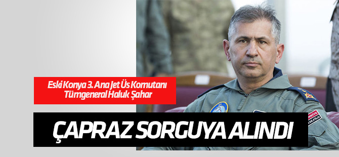Konya 3. Ana Jet Üs eski Komutanı Tümgeneral Haluk Şahar çapraz sorguya alındı