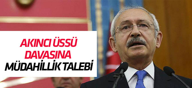 Kılıçdaroğlu'ndan, Akıncı Üssü Davası'na müdahillik talebi