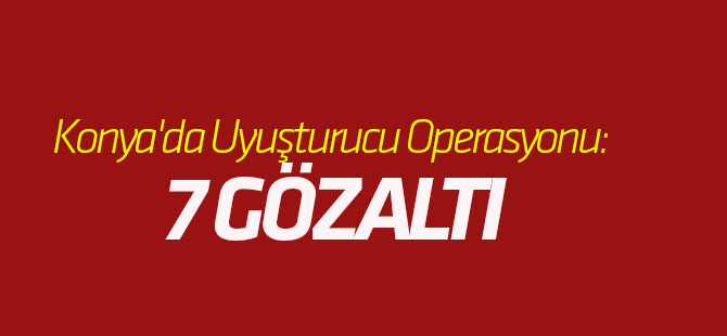Konya'da Uyuşturucu Operasyonu: 7 GÖZALTI