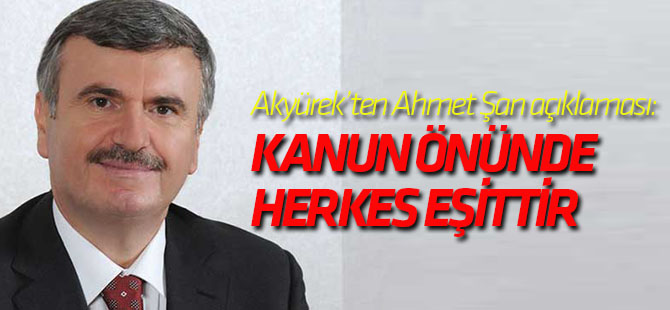 Akyürek'ten Ahmet Şan yorumu: “Kanun önünde herkes eşittir”