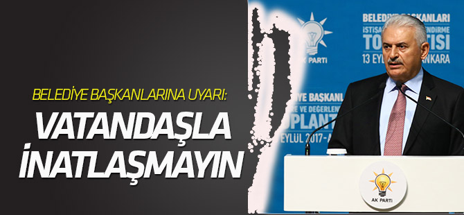 Binali Yıldırım belediye başkanlarını uyardı: Vatandaşla inatlaşmayın