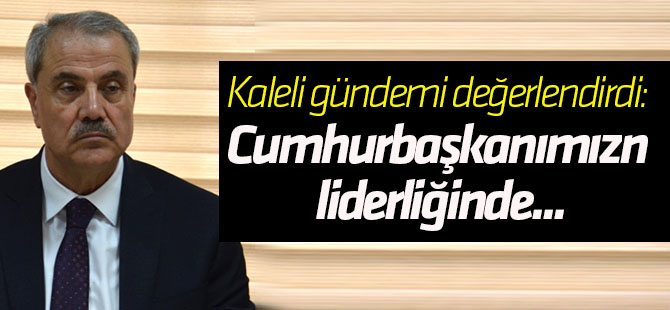 Uğur Kaleli gündemi değerlendirdi: Cumhurbaşkanımızın liderliğinde...