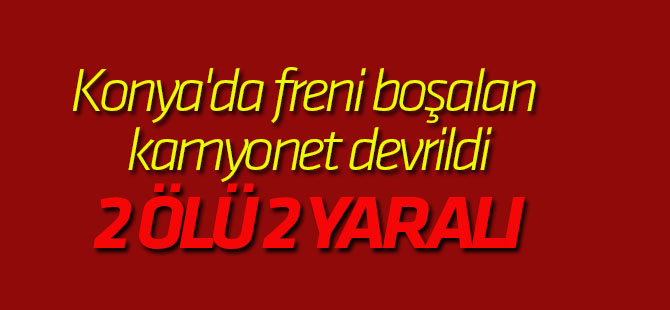 Konya'da freni boşalan kamyonet devrildi: 2 ölü, 2 yaralı