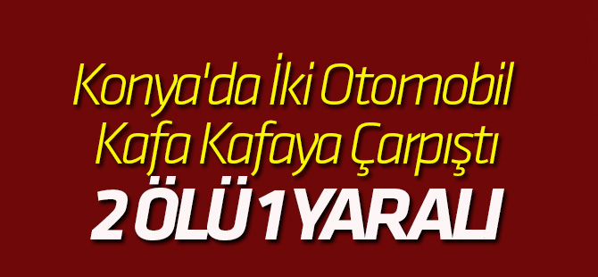 Konya'da İki Otomobil Kafa Kafaya Çarpıştı: 2 Ölü, 1 Yaralı