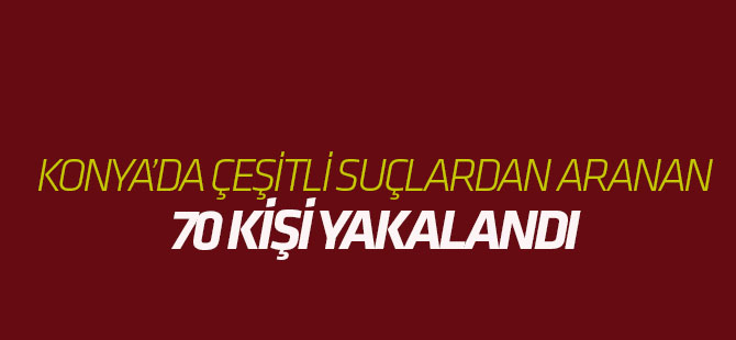 Konya'da aranan 70 kişi yakalandı