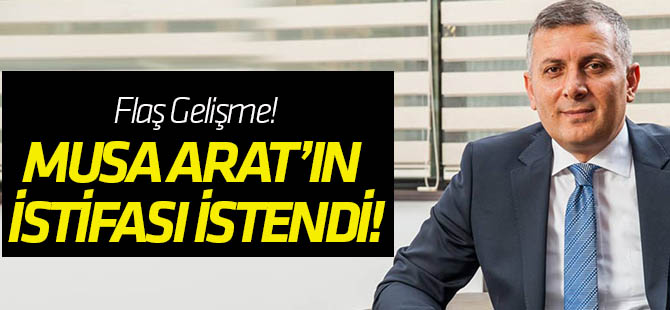 Musa Arat'ın istifası istendi!