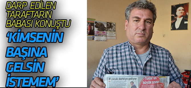 Darp edilen taraftarın babası  konuştu