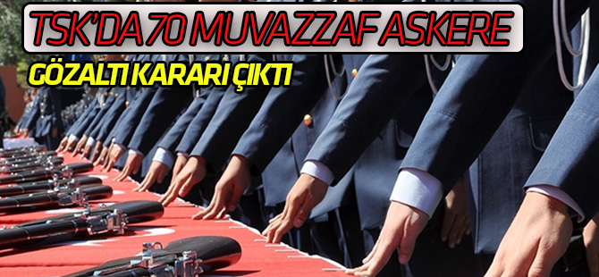 TSK’da 70 muvazzaf askere gözaltı kararı