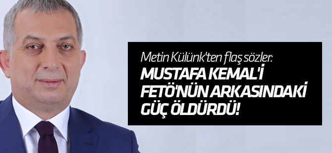 Metin Külünk'ten flaş sözler: Mustafa Kemal'i FETÖ'nün arkasındaki güç öldürdü!