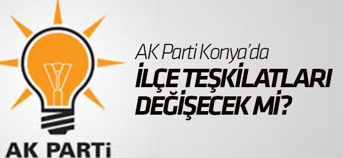 AK Parti Konya ilçe teşkilatlarında değişiklik olacak mı?