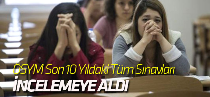 ÖSYM Son 10 Yıldaki Tüm Sınavları İncelemeye Aldı