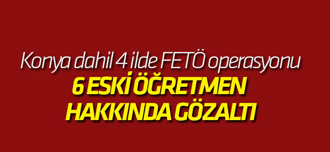 Konya dahil 4 ilde FETÖ operasyonu