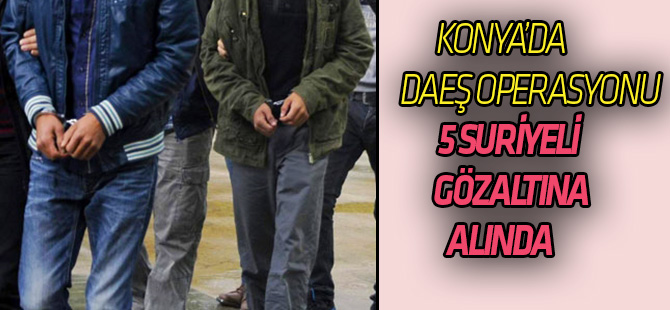 Konya’da DEAŞ operasyonu: Suriye uyruklu 5 kişi gözaltında