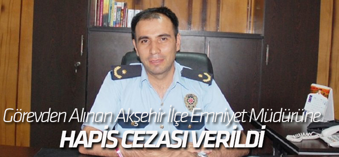 Görevden Alınan Akşehir İlçe Emniyet Müdürüne Hapis Cezası