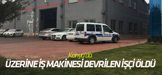 Konya'da üzerine iş makinesi devrilen işçi öldü.