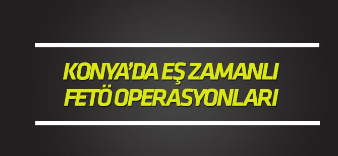 Konya'da eş zamanlı FETÖ operasyonları