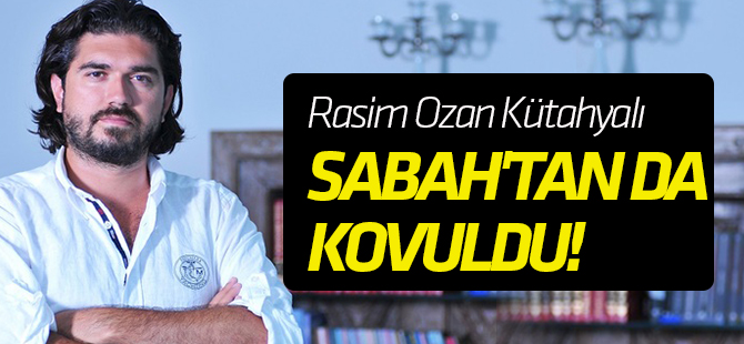 Rasim Ozan Kütahyalı Sabah'tan da kovuldu!