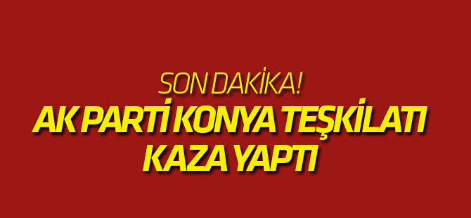 AK Parti Konya Teşkilatı kaza yaptı: Milletvekili yaralı