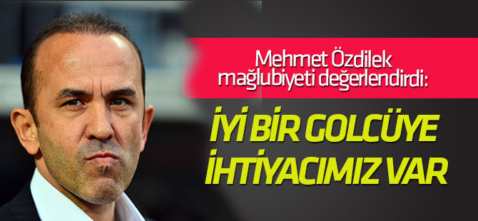 Özdilek: İyi bir golcüye ihtiyacımız var