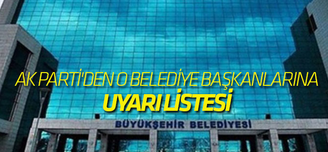 AK Parti'den 6 belediye başkanına uyarı listesi