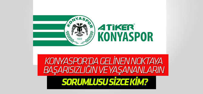 Konyaspor'da gelinen noktada başarısızlığın ve yaşananların sorumlusu sizce kim?
