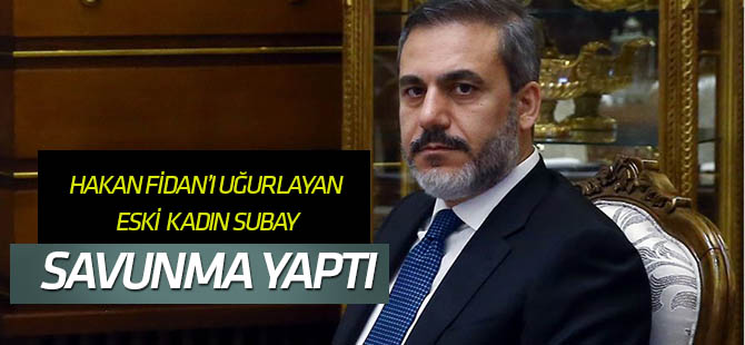 Hakan Fidan'ı uğurlayan kadın subay savunma yaptıı