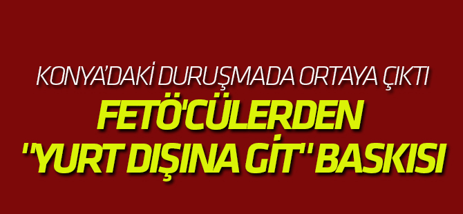 Fetö'cülerden "Yurt Dışına Git" Baskısı