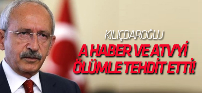 Kılıçdaroğlu A Haber ve ATV'yi ölümle tehdit etti!