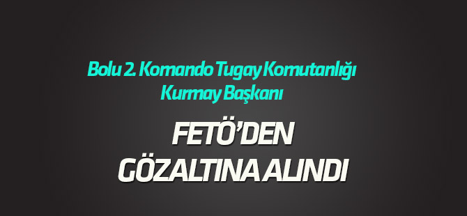 Bolu 2. Komando Tugay Komutanlığı Kurmay Başkanı gözaltına alındı