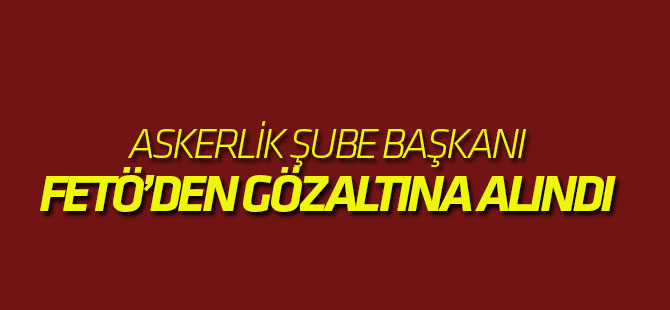 Askerlik şubesi başkanı FETÖ'den gözaltına alındı