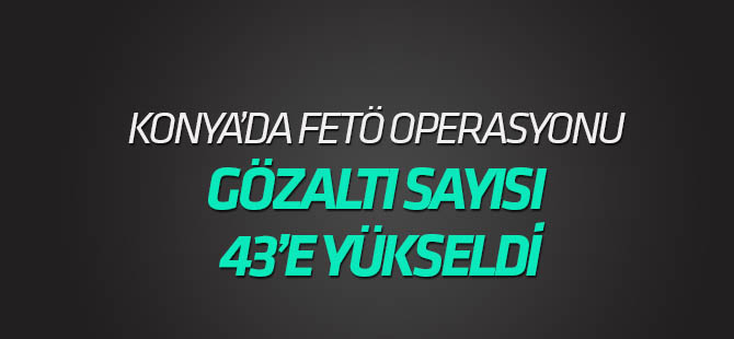 Konya merkezli FETÖ/PDY operasyonunda gözaltı sayısı 43'e yükseldi