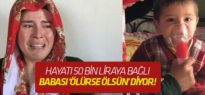 Hayatı 50 bin liraya bağlı, babası 'Ölürse ölsün' diyor!
