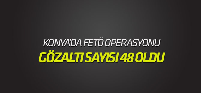 Konya merkezli FETÖ/PDY operasyonunda gözaltı sayısı 48 oldu