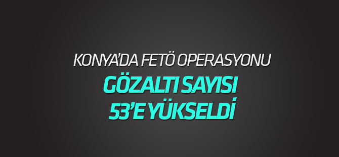 Konya merkezli FETÖ/PDY operasyonunda gözaltı sayısı 53'e yükseldi
