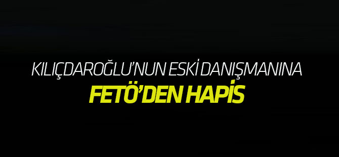 Kemal Kılıçdaroğlu'nun eski danışmanına FETÖ'den hapis cezası