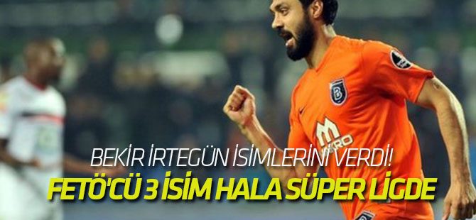 Bekir İrtegün isimlerini verdi! FETÖ'cü 3 isim hala süper ligde oynuyor