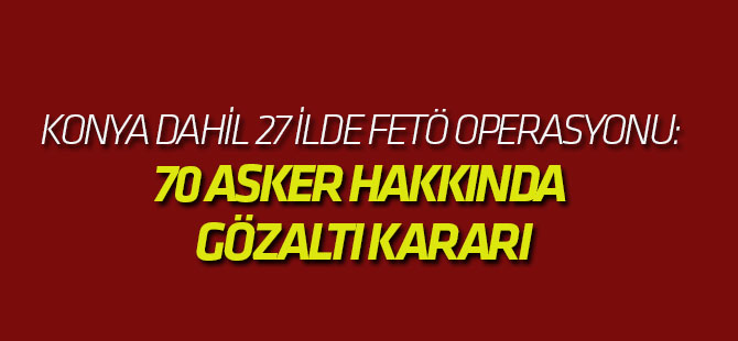 27 İlde Fetö Operasyonu: 70 Asker Hakkında Gözaltı Kararı