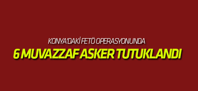Konya'daki Fetö Operasyonunda 6 Muvazzaf Asker Tutuklandı