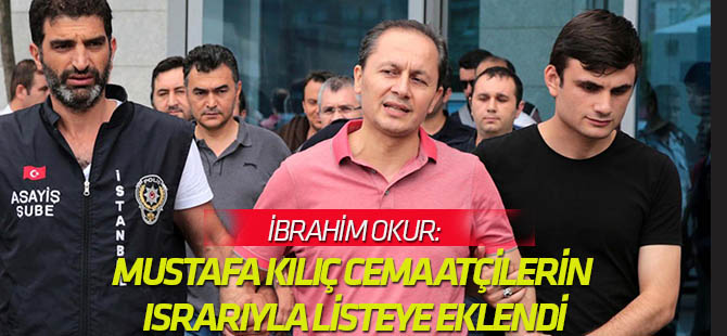 İbrahim Okur: Mustafa Kılıç cemaatçilerin ısrarıyla listeye eklendi