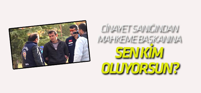 Konya Cinayet Sanığından Mahkeme Başkanına Sen Kim Oluyorsun