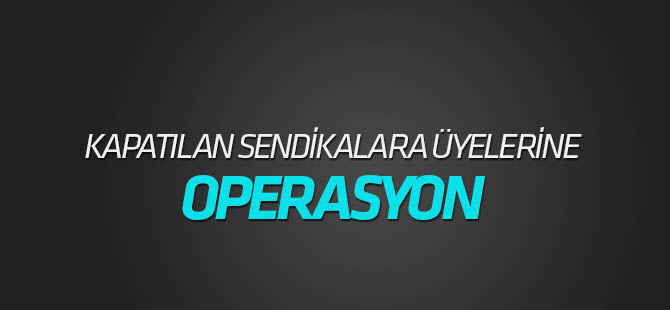 KHK ile kapatılan 6 sendikaya operasyon