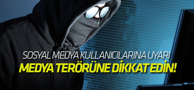 Sosyal Medya kullanıcılarına uyarı  MEDYA TERÖRÜNE DİKKAT EDİN!