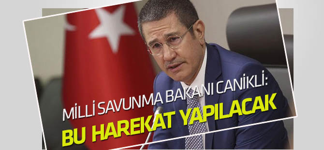 Milli Savunma Bakanı Canikli: Bu harekat yapılacak