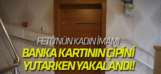 FETÖ'nün kadın imamı banka kartının çipini yutarken yakalandı!