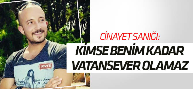 Cinayet sanığı: Kimse benim kadar vatanperver olamaz