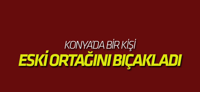 Konya'da Bir Kişi Eski Ortağını Bıçakla Yaraladı
