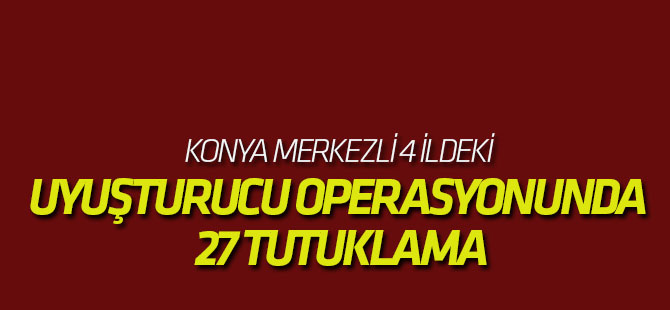 Konya Merkezli 4 İldeki Uyuşturucu Operasyonunda 27 Tutuklama