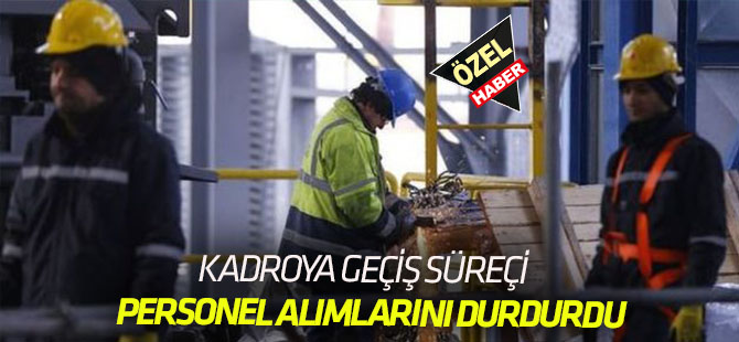 KADROYA GEÇİŞ SÜRECİNDE  İŞÇİ ALIMLARI DURDU